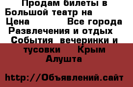 Продам билеты в Большой театр на 09.06. › Цена ­ 3 600 - Все города Развлечения и отдых » События, вечеринки и тусовки   . Крым,Алушта